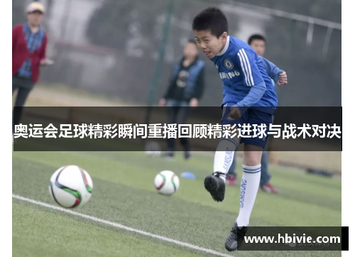 奥运会足球精彩瞬间重播回顾精彩进球与战术对决