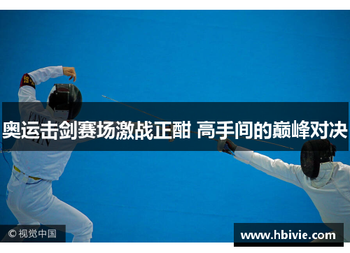 奥运击剑赛场激战正酣 高手间的巅峰对决 奥运击剑赛场激战正酣 高手间的巅峰对决