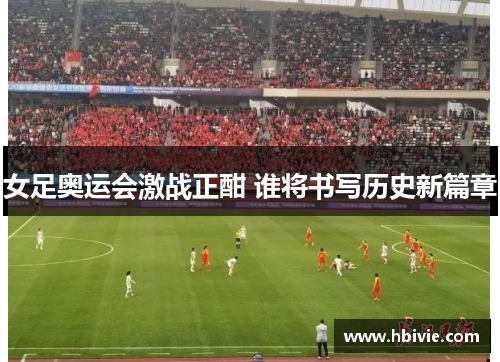 女足奥运会激战正酣 谁将书写历史新篇章