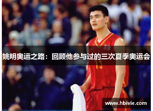 姚明奥运之路：回顾他参与过的三次夏季奥运会