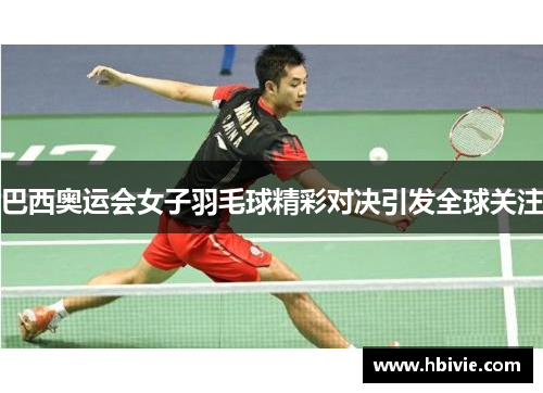 巴西奥运会女子羽毛球精彩对决引发全球关注